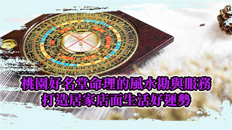 桃園好名堂命理的風水勘與服務  打造居家店面生活好運勢