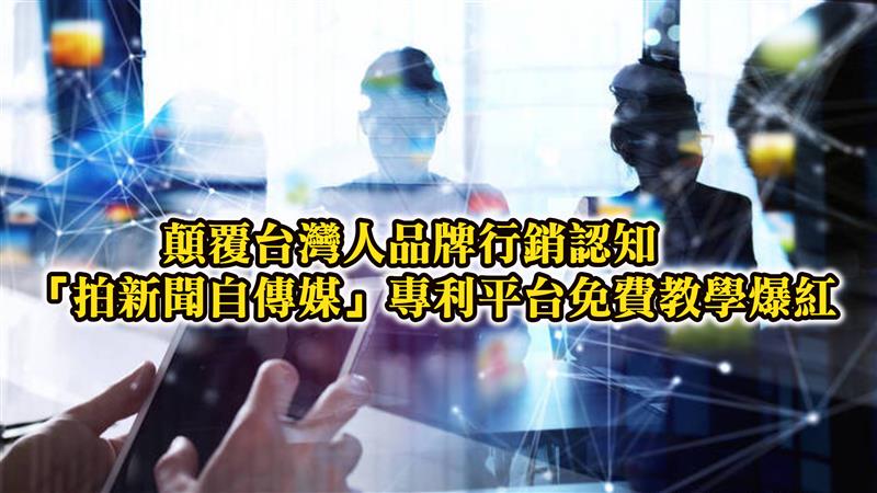 顛覆台灣人品牌行銷認知  「拍新聞自傳媒」專利平台免費教學爆紅