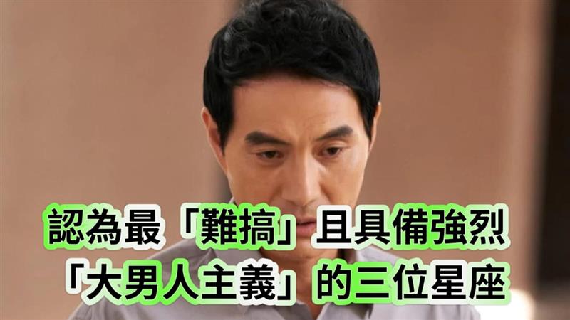 認為最「難搞」且具備強烈「大男人主義」的三位星座，通常具備控制慾強、固執或愛面子等特質。