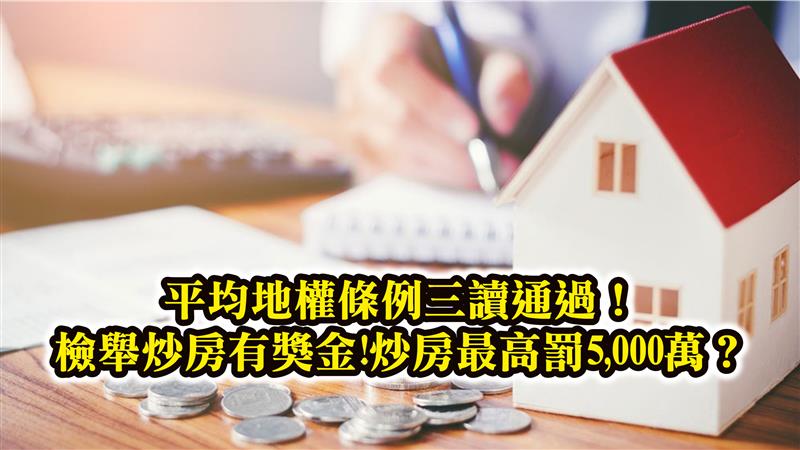 平均地權條例三讀通過！檢舉炒房有獎金!炒房最高罰5,000萬？未來價跌量縮房仲建商恐掀起倒閉潮